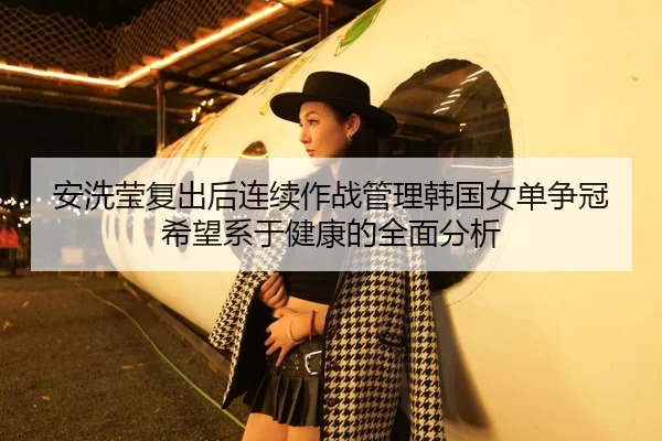 安洗莹复出后连续作战管理韩国女单争冠希望系于健康的全面分析 | jiuyou