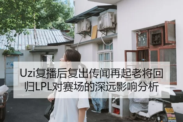 Uzi复播后复出传闻再起老将回归LPL对赛场的深远影响分析