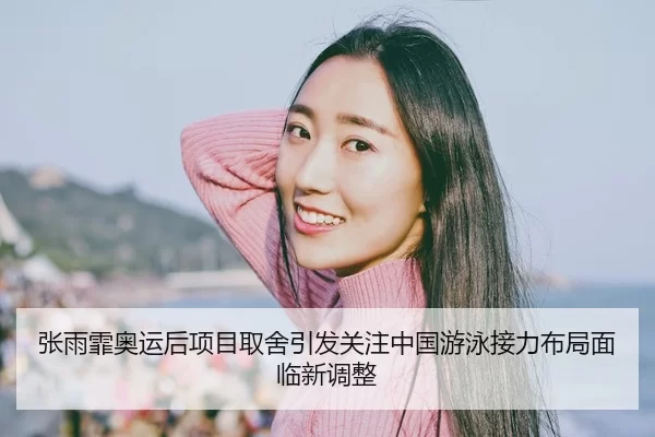 张雨霏奥运后项目取舍引发关注中国游泳接力布局面临新调整 | jiuyou