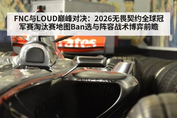 FNC与LOUD巅峰对决:2026无畏契约全球冠军赛淘汰赛地图Ban选与阵容战术博弈前瞻