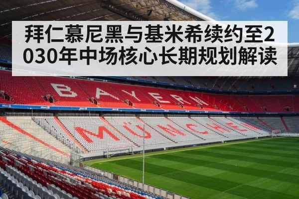 拜仁慕尼黑与基米希续约至2030年中场核心长期规划解读