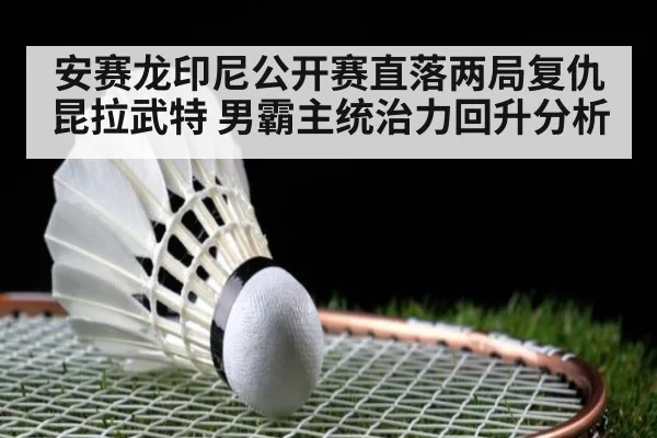 安赛龙印尼公开赛直落两局复仇昆拉武特 男霸主统治力回升分析