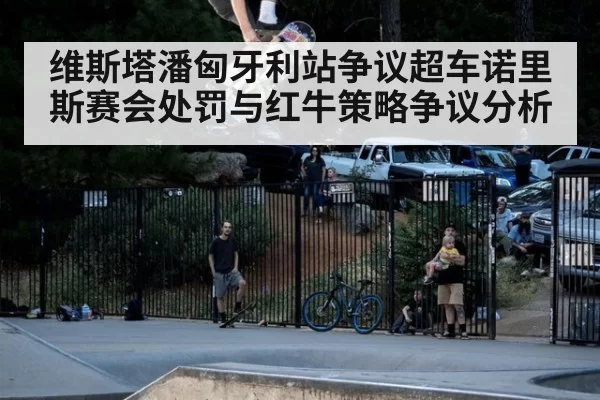 维斯塔潘匈牙利站争议超车诺里斯赛会处罚与红牛策略争议分析