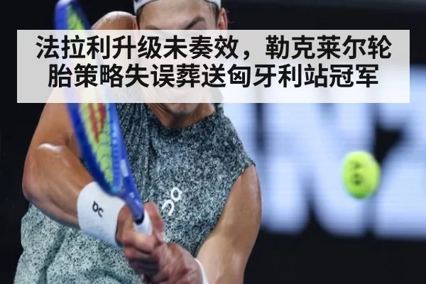 法拉利升级未奏效，勒克莱尔轮胎策略失误葬送匈牙利站冠军 | jiuyou