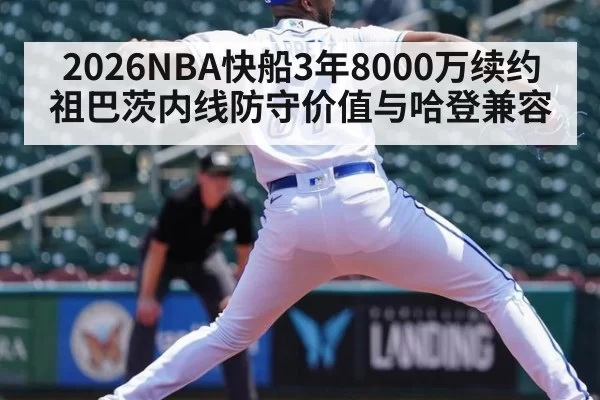 2026NBA快船3年8000万续约祖巴茨内线防守价值与哈登兼容 | jiuyou