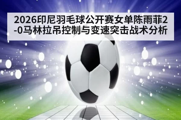 2026印尼羽毛球公开赛女单陈雨菲2-0马林拉吊控制与变速突击战术分析 | jiuyou