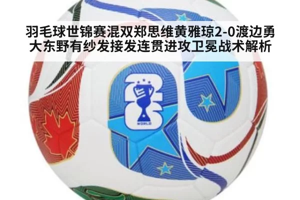 羽毛球世锦赛混双郑思维黄雅琼2-0渡边勇大东野有纱发接发连贯进攻卫冕战术解析 | jiuyou
