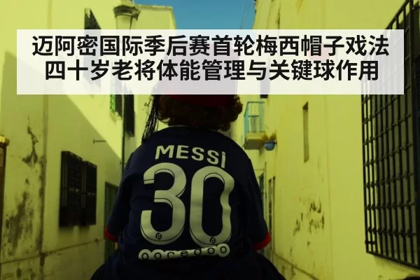 迈阿密国际季后赛首轮梅西帽子戏法 四十岁老将体能管理与关键球作用 | jiuyou