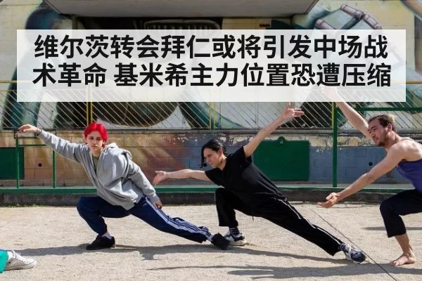 维尔茨转会拜仁或将引发中场战术革命 基米希主力位置恐遭压缩 | jiuyou