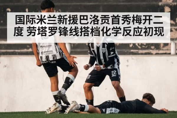 国际米兰新援巴洛贡首秀梅开二度 劳塔罗锋线搭档化学反应初现 | jiuyou