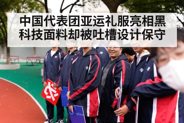 中国代表团亚运礼服亮相黑科技面料却被吐槽设计保守