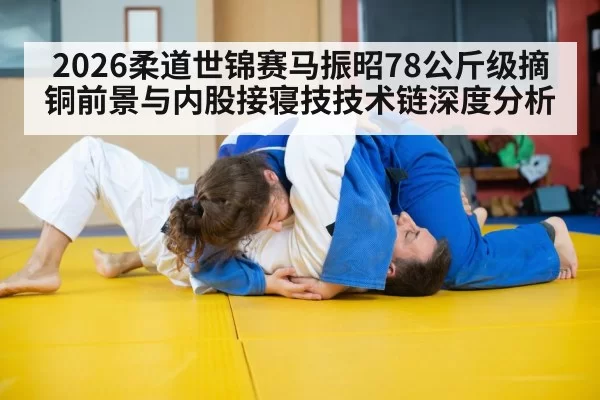 2026柔道世锦赛马振昭78公斤级摘铜前景与内股接寝技技术链深度分析