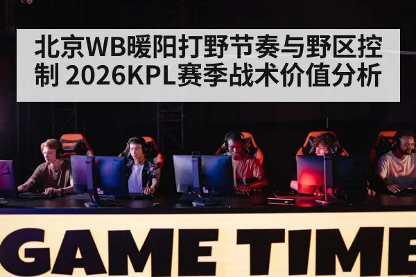 北京WB暖阳打野节奏与野区控制 2026KPL赛季战术价值分析